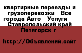 квартирные переезды и грузоперевозки - Все города Авто » Услуги   . Ставропольский край,Пятигорск г.